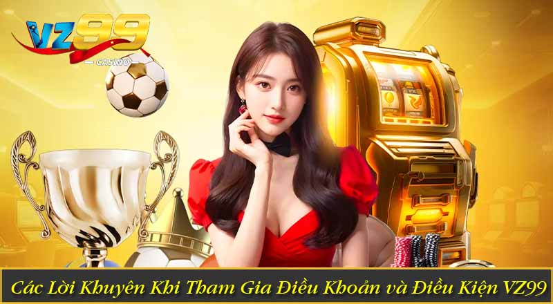 Các Lời Khuyên Khi Tham Gia Điều Khoản và Điều Kiện VZ99