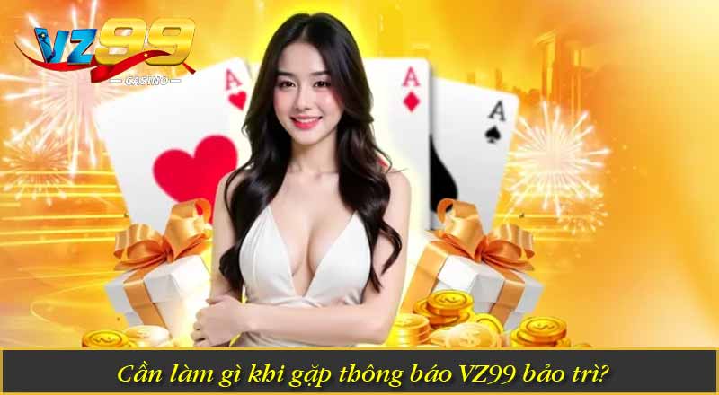 Cần làm gì khi gặp thông báo VZ99 bảo trì?