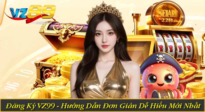 Đăng Ký VZ99 - Hướng Dẫn Đơn Giản Dễ Hiểu Mới Nhất