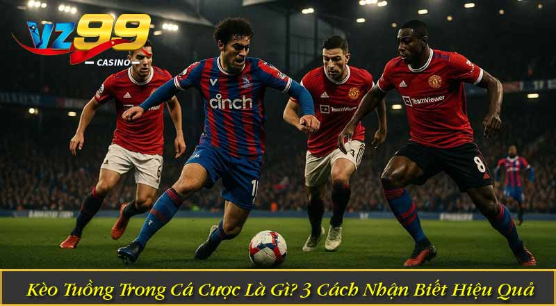 Kèo Tuồng Trong Cá Cược Là Gì? 3 Cách Nhận Biết Hiệu Quả