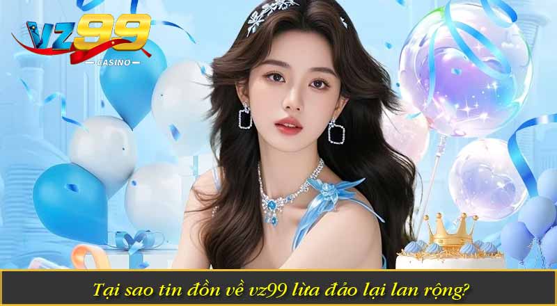 Tại sao tin đồn về vz99 lừa đảo lại lan rộng?